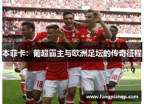 本菲卡：葡超霸主与欧洲足坛的传奇征程