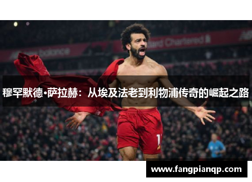 穆罕默德·萨拉赫:从埃及法老到利物浦传奇的崛起之路 穆罕默德·萨拉赫:从埃及法老到利物浦传奇的崛起之路