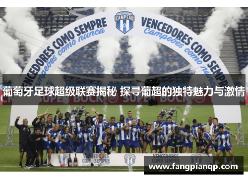 葡萄牙足球超级联赛揭秘 探寻葡超的独特魅力与激情 葡萄牙足球超级联赛揭秘 探寻葡超的独特魅力与激情