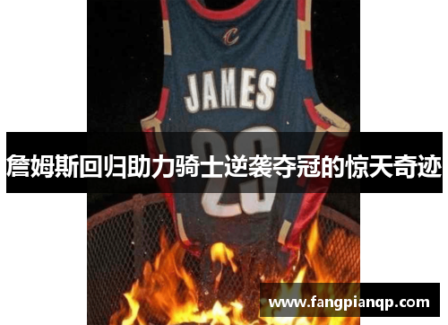 詹姆斯回归助力骑士逆袭夺冠的惊天奇迹 詹姆斯回归助力骑士逆袭夺冠的惊天奇迹