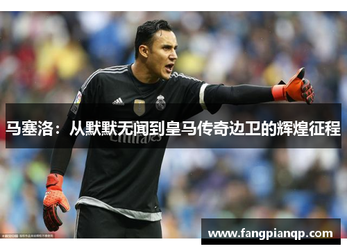 马塞洛:从默默无闻到皇马传奇边卫的辉煌征程 马塞洛:从默默无闻到皇马传奇边卫的辉煌征程