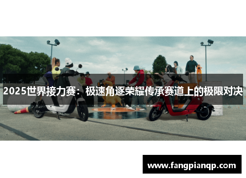 2025世界接力赛：极速角逐荣耀传承赛道上的极限对决