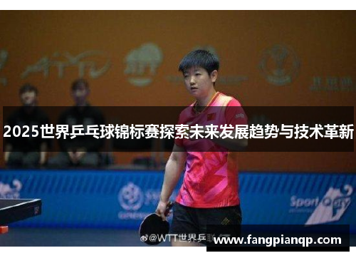 2025世界乒乓球锦标赛探索未来发展趋势与技术革新 2025世界乒乓球锦标赛探索未来发展趋势与技术革新