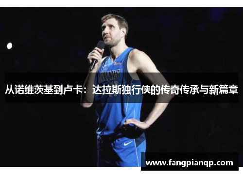 从诺维茨基到卢卡：达拉斯独行侠的传奇传承与新篇章