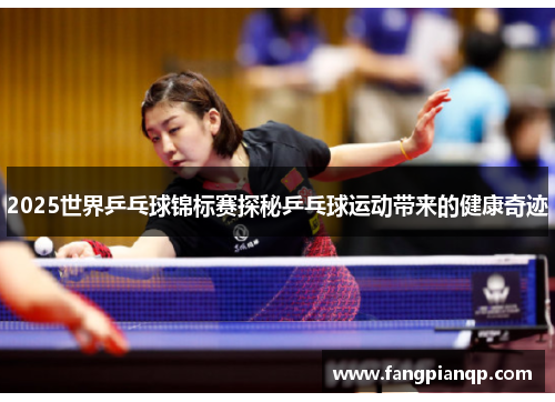 2025世界乒乓球锦标赛探秘乒乓球运动带来的健康奇迹