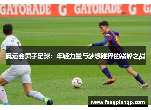 奥运会男子足球:年轻力量与梦想碰撞的巅峰之战 奥运会男子足球:年轻力量与梦想碰撞的巅峰之战
