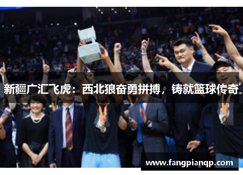 新疆广汇飞虎：西北狼奋勇拼搏，铸就篮球传奇