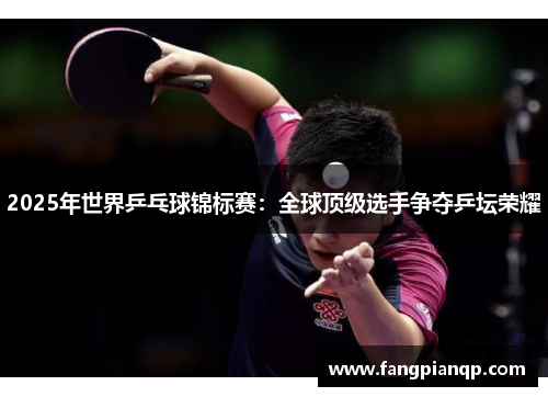 2025年世界乒乓球锦标赛：全球顶级选手争夺乒坛荣耀