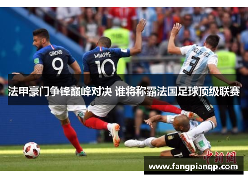 法甲豪门争锋巅峰对决 谁将称霸法国足球顶级联赛