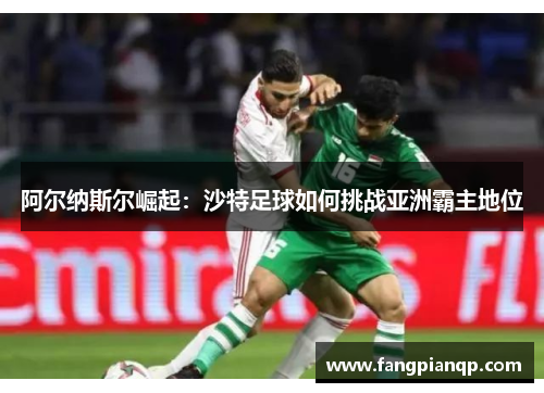 阿尔纳斯尔崛起:沙特足球如何挑战亚洲霸主地位 阿尔纳斯尔崛起:沙特足球如何挑战亚洲霸主地位