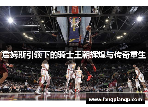 詹姆斯引领下的骑士王朝辉煌与传奇重生