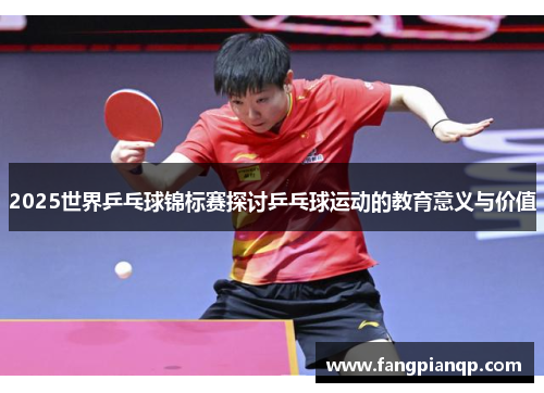2025世界乒乓球锦标赛探讨乒乓球运动的教育意义与价值 2025世界乒乓球锦标赛探讨乒乓球运动的教育意义与价值