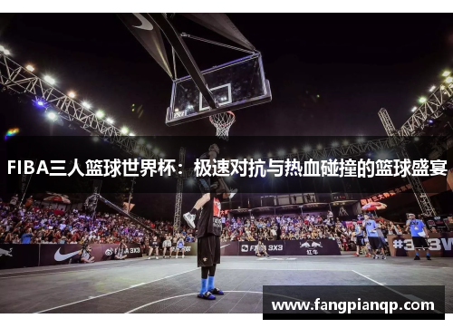 FIBA三人篮球世界杯：极速对抗与热血碰撞的篮球盛宴