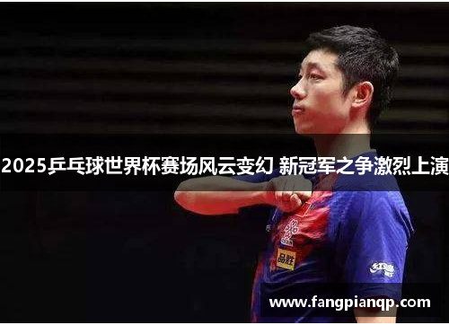 2025乒乓球世界杯赛场风云变幻 新冠军之争激烈上演