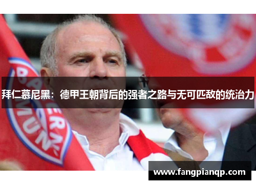 拜仁慕尼黑:德甲王朝背后的强者之路与无可匹敌的统治力 拜仁慕尼黑:德甲王朝背后的强者之路与无可匹敌的统治力