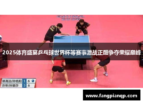 2025体育盛宴乒乓球世界杯等赛事激战正酣争夺荣耀巅峰
