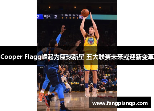 Cooper Flagg崛起为篮球新星 五大联赛未来或迎新变革