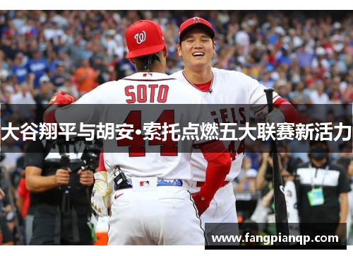 大谷翔平与胡安·索托点燃五大联赛新活力 大谷翔平与胡安·索托点燃五大联赛新活力
