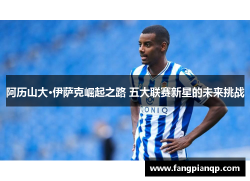 阿历山大·伊萨克崛起之路 五大联赛新星的未来挑战
