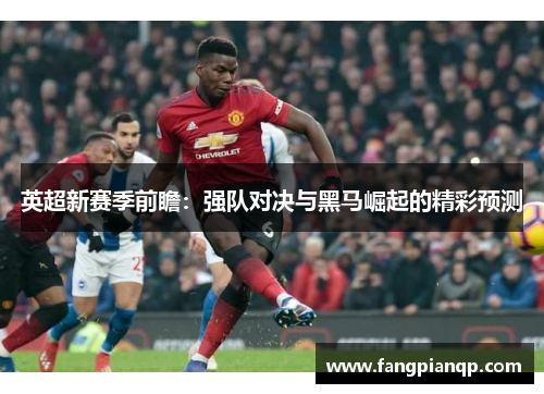 英超新赛季前瞻：强队对决与黑马崛起的精彩预测