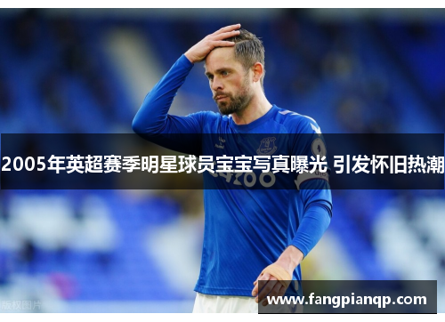 2005年英超赛季明星球员宝宝写真曝光 引发怀旧热潮
