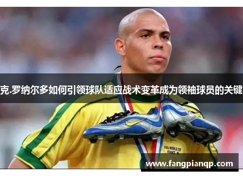克.罗纳尔多如何引领球队适应战术变革成为领袖球员的关键