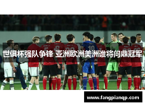 世俱杯强队争锋 亚洲欧洲美洲谁将问鼎冠军