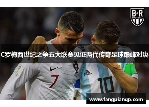 C罗梅西世纪之争五大联赛见证两代传奇足球巅峰对决
