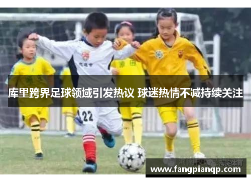 库里跨界足球领域引发热议 球迷热情不减持续关注