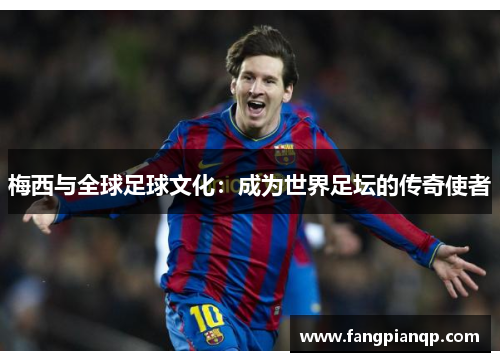 梅西与全球足球文化：成为世界足坛的传奇使者